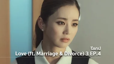 รีแคปซีรีส์ Love (ft. Marriage and Divorce) ซีซั่น 3 EP.4 : คบอย่างเป็นทางการ