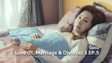 รีแคปซีรีส์ Love (ft. Marriage and Divorce) ซีซั่น 3 EP.5 : คนที่อยากแต่งงาน