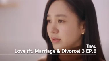 รีแคปซีรีส์ Love (ft. Marriage and Divorce) ซีซั่น 3 EP.8 : อุปสรรครัก