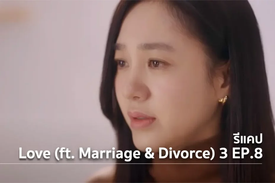 รีแคปซีรีส์ Love (ft. Marriage and Divorce) ซีซั่น 3 EP.8 : อุปสรรครัก